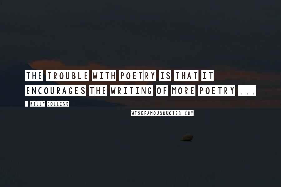 Billy Collins Quotes: The trouble with poetry is that it encourages the writing of more poetry ...