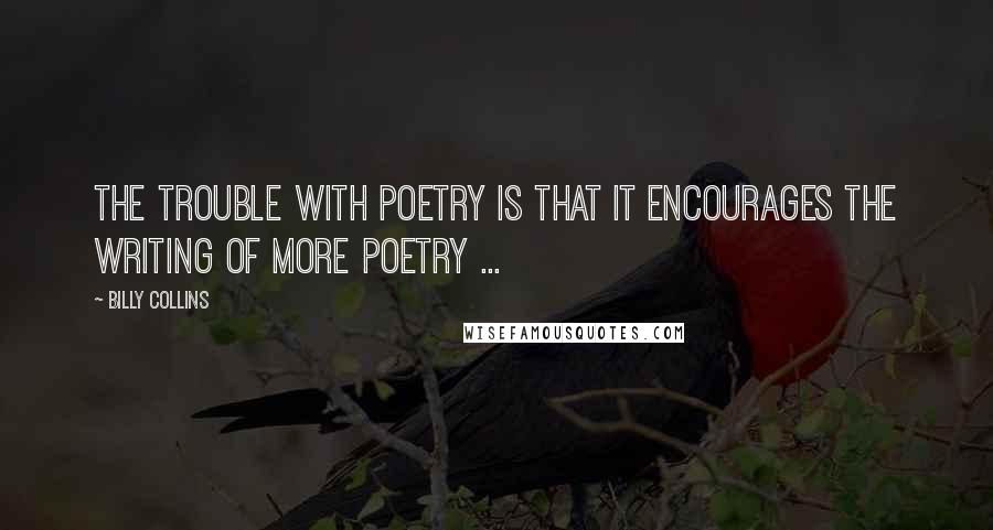 Billy Collins Quotes: The trouble with poetry is that it encourages the writing of more poetry ...