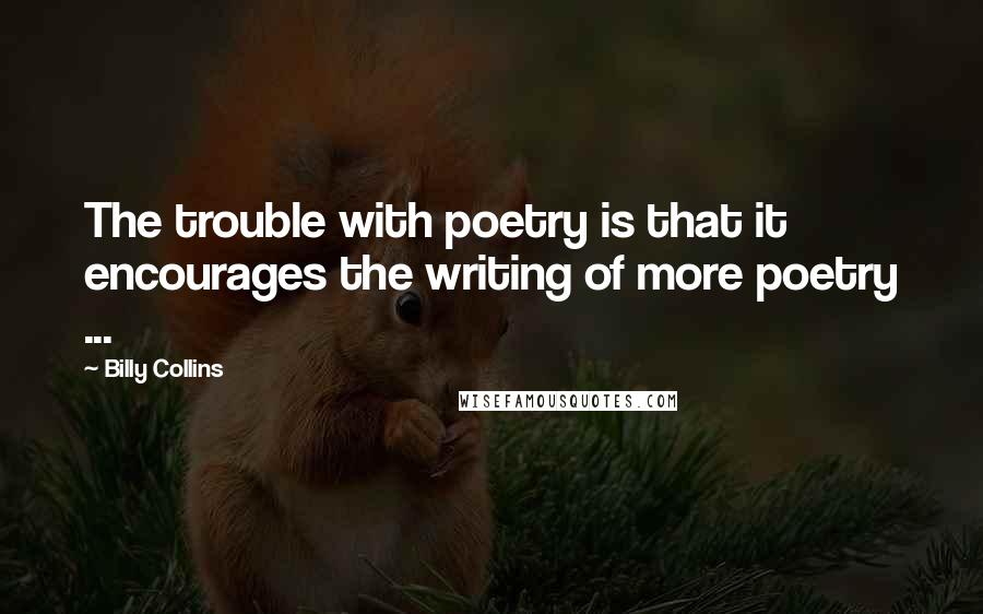Billy Collins Quotes: The trouble with poetry is that it encourages the writing of more poetry ...