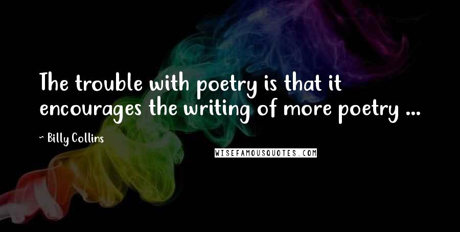 Billy Collins Quotes: The trouble with poetry is that it encourages the writing of more poetry ...