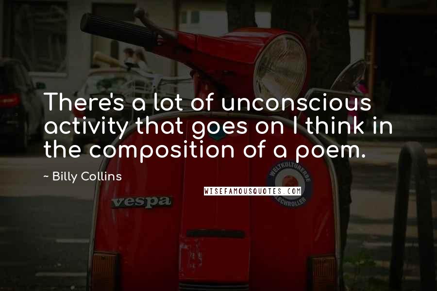Billy Collins Quotes: There's a lot of unconscious activity that goes on I think in the composition of a poem.