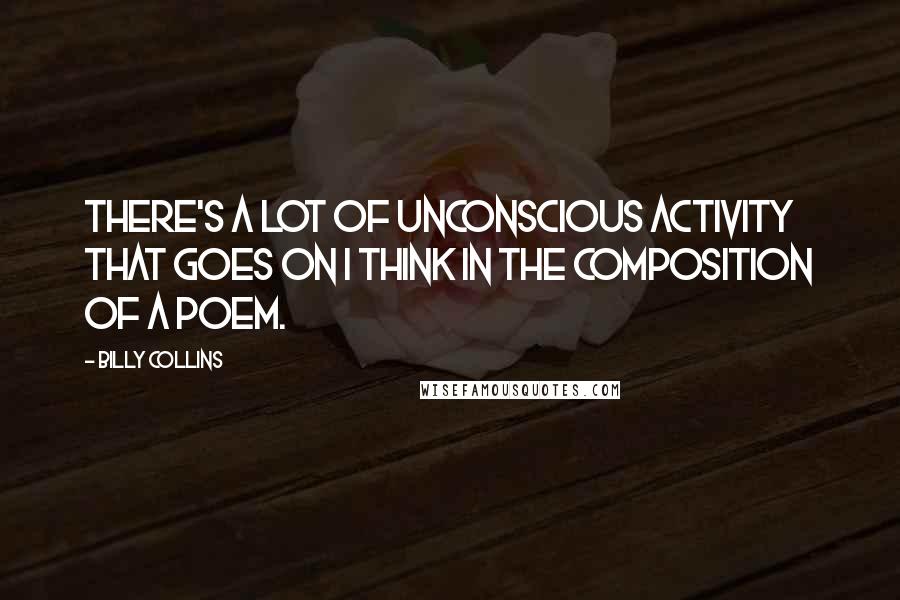 Billy Collins Quotes: There's a lot of unconscious activity that goes on I think in the composition of a poem.