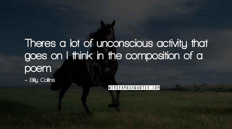 Billy Collins Quotes: There's a lot of unconscious activity that goes on I think in the composition of a poem.