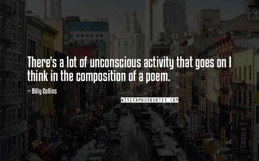 Billy Collins Quotes: There's a lot of unconscious activity that goes on I think in the composition of a poem.