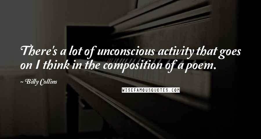 Billy Collins Quotes: There's a lot of unconscious activity that goes on I think in the composition of a poem.