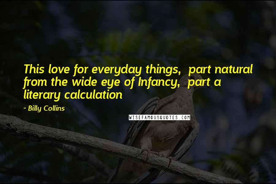 Billy Collins Quotes: This love for everyday things,  part natural from the wide eye of Infancy,  part a literary calculation