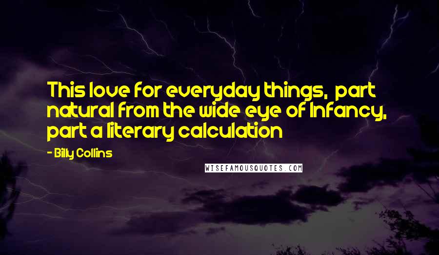 Billy Collins Quotes: This love for everyday things,  part natural from the wide eye of Infancy,  part a literary calculation