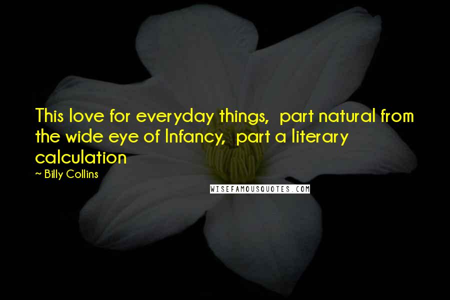 Billy Collins Quotes: This love for everyday things,  part natural from the wide eye of Infancy,  part a literary calculation