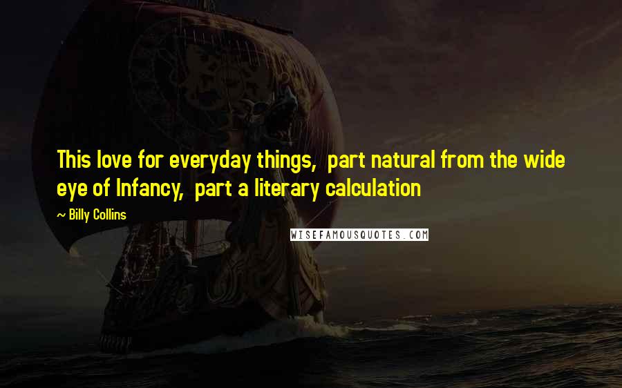 Billy Collins Quotes: This love for everyday things,  part natural from the wide eye of Infancy,  part a literary calculation