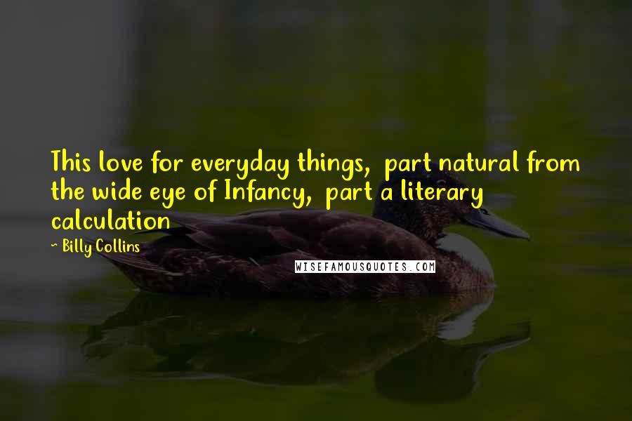 Billy Collins Quotes: This love for everyday things,  part natural from the wide eye of Infancy,  part a literary calculation