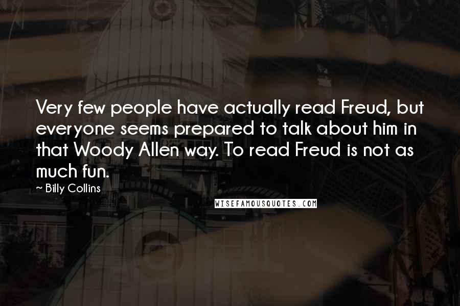 Billy Collins Quotes: Very few people have actually read Freud, but everyone seems prepared to talk about him in that Woody Allen way. To read Freud is not as much fun.