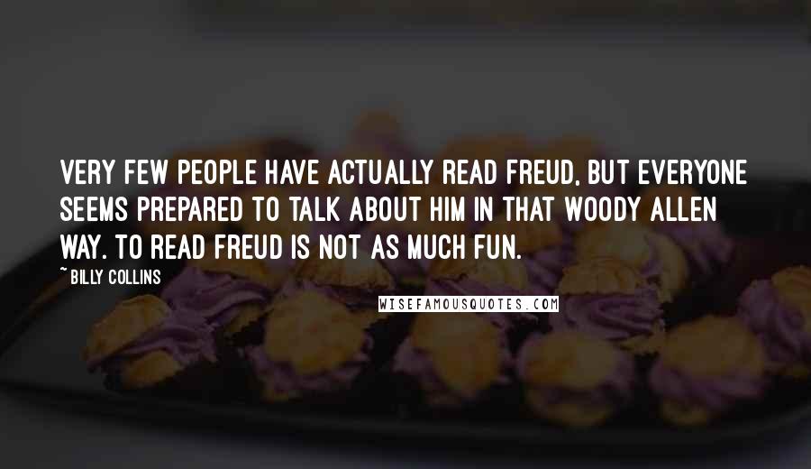 Billy Collins Quotes: Very few people have actually read Freud, but everyone seems prepared to talk about him in that Woody Allen way. To read Freud is not as much fun.