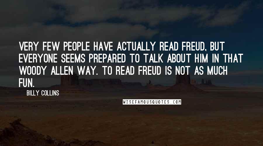 Billy Collins Quotes: Very few people have actually read Freud, but everyone seems prepared to talk about him in that Woody Allen way. To read Freud is not as much fun.