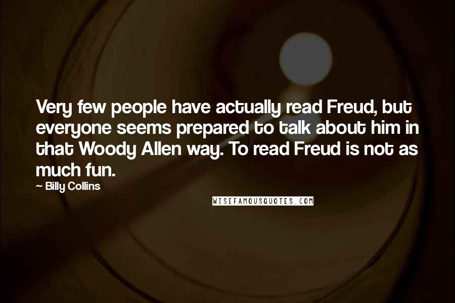 Billy Collins Quotes: Very few people have actually read Freud, but everyone seems prepared to talk about him in that Woody Allen way. To read Freud is not as much fun.