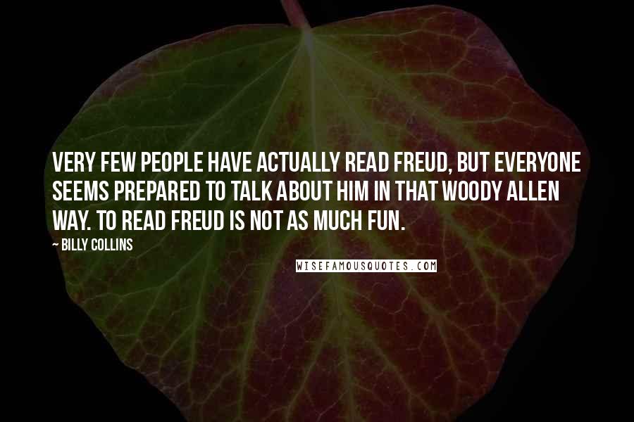 Billy Collins Quotes: Very few people have actually read Freud, but everyone seems prepared to talk about him in that Woody Allen way. To read Freud is not as much fun.