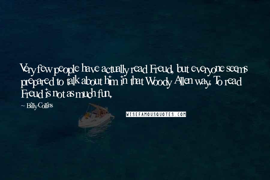 Billy Collins Quotes: Very few people have actually read Freud, but everyone seems prepared to talk about him in that Woody Allen way. To read Freud is not as much fun.