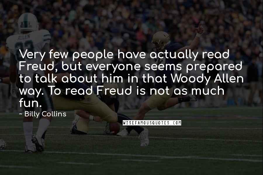 Billy Collins Quotes: Very few people have actually read Freud, but everyone seems prepared to talk about him in that Woody Allen way. To read Freud is not as much fun.