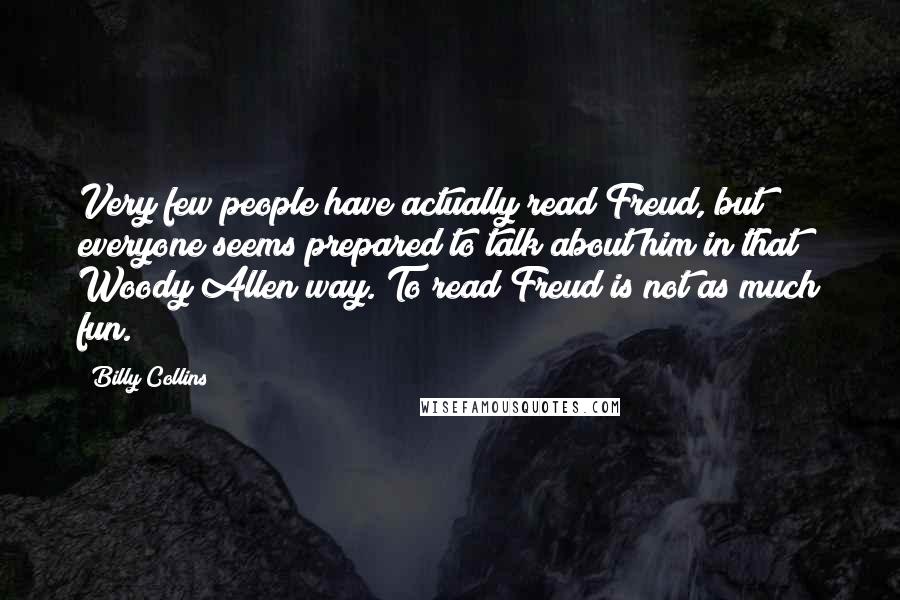 Billy Collins Quotes: Very few people have actually read Freud, but everyone seems prepared to talk about him in that Woody Allen way. To read Freud is not as much fun.