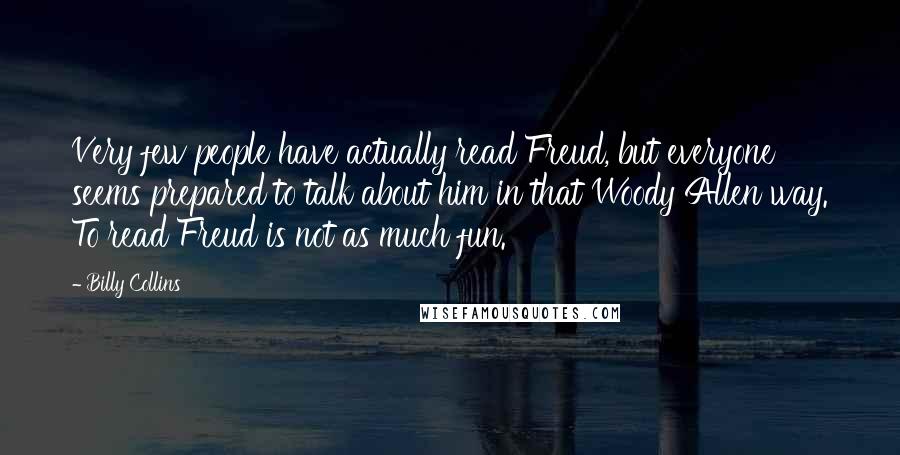 Billy Collins Quotes: Very few people have actually read Freud, but everyone seems prepared to talk about him in that Woody Allen way. To read Freud is not as much fun.