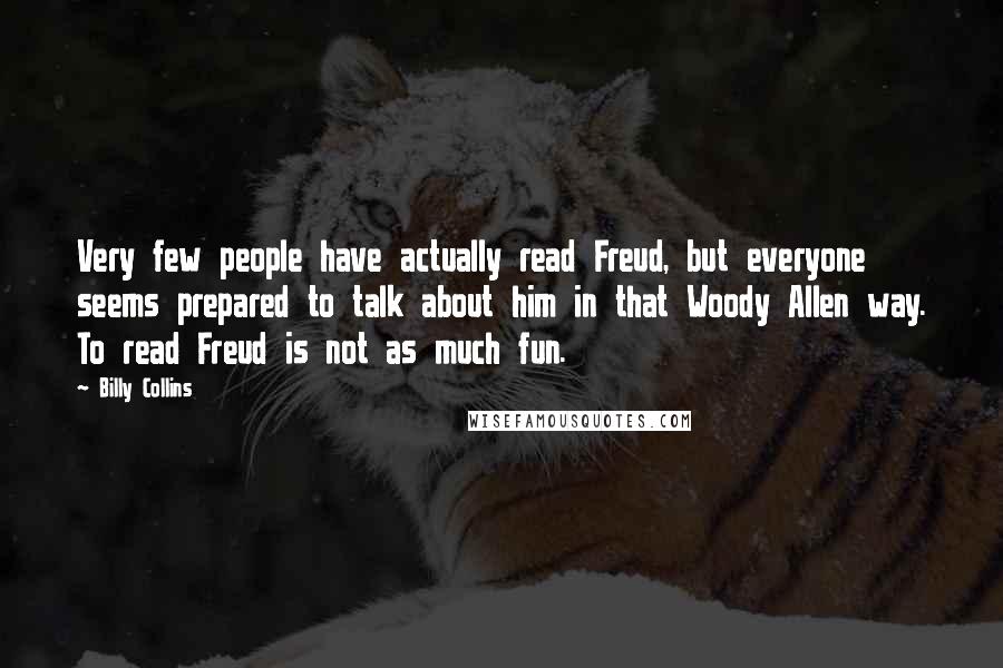 Billy Collins Quotes: Very few people have actually read Freud, but everyone seems prepared to talk about him in that Woody Allen way. To read Freud is not as much fun.