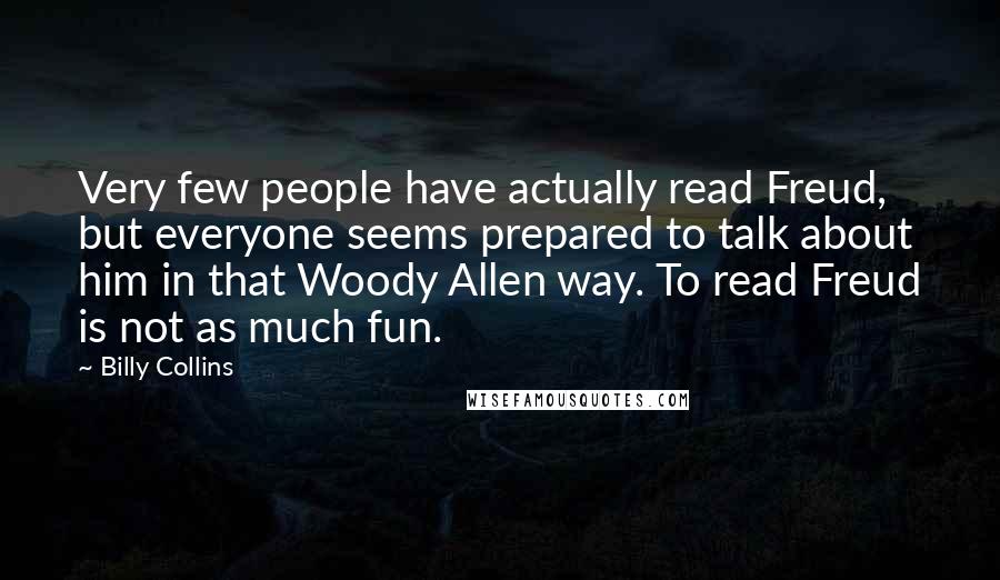 Billy Collins Quotes: Very few people have actually read Freud, but everyone seems prepared to talk about him in that Woody Allen way. To read Freud is not as much fun.