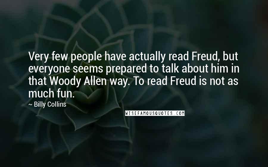 Billy Collins Quotes: Very few people have actually read Freud, but everyone seems prepared to talk about him in that Woody Allen way. To read Freud is not as much fun.