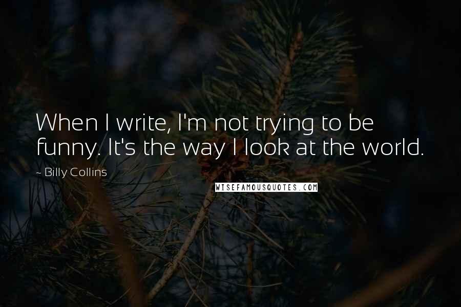 Billy Collins Quotes: When I write, I'm not trying to be funny. It's the way I look at the world.