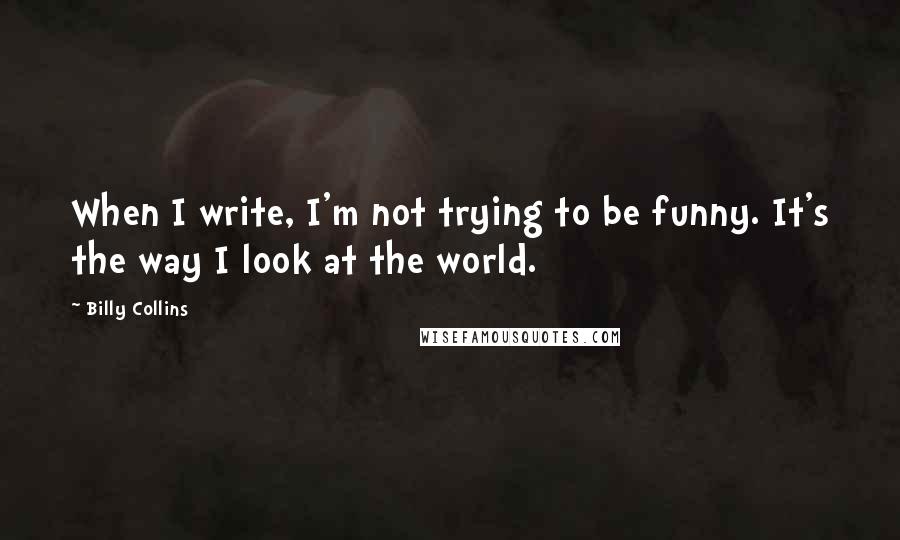 Billy Collins Quotes: When I write, I'm not trying to be funny. It's the way I look at the world.