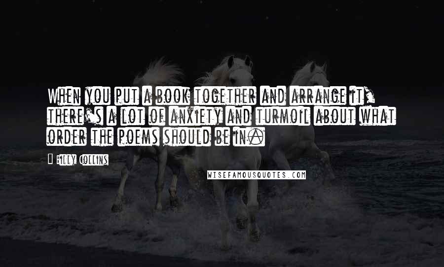 Billy Collins Quotes: When you put a book together and arrange it, there's a lot of anxiety and turmoil about what order the poems should be in.