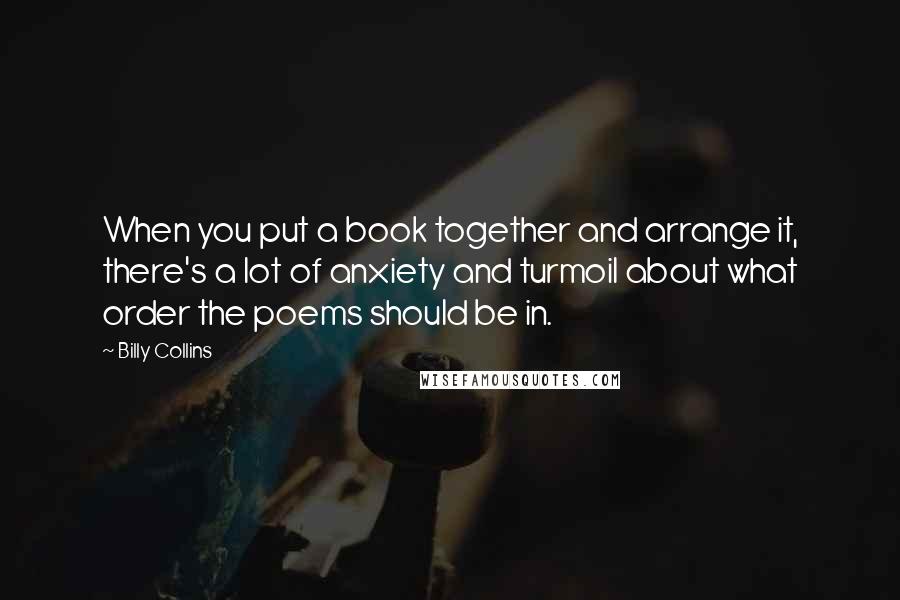 Billy Collins Quotes: When you put a book together and arrange it, there's a lot of anxiety and turmoil about what order the poems should be in.