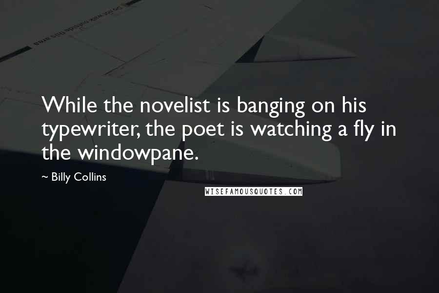 Billy Collins Quotes: While the novelist is banging on his typewriter, the poet is watching a fly in the windowpane.