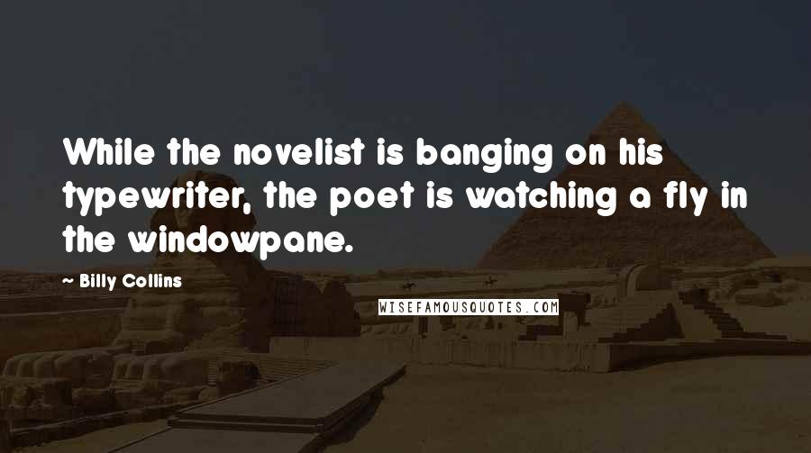 Billy Collins Quotes: While the novelist is banging on his typewriter, the poet is watching a fly in the windowpane.