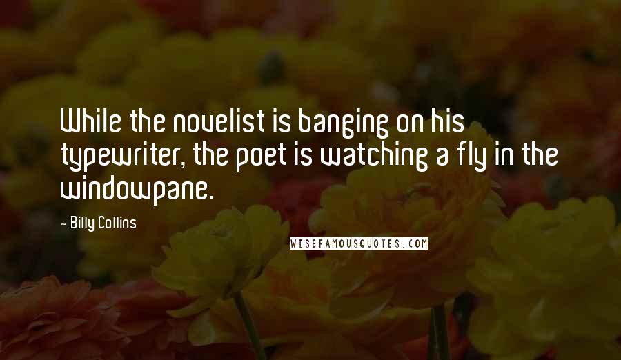 Billy Collins Quotes: While the novelist is banging on his typewriter, the poet is watching a fly in the windowpane.