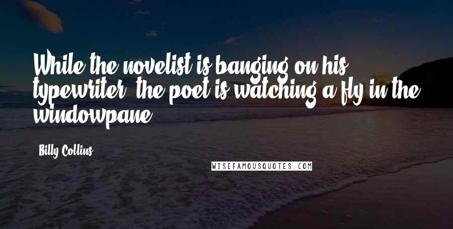 Billy Collins Quotes: While the novelist is banging on his typewriter, the poet is watching a fly in the windowpane.