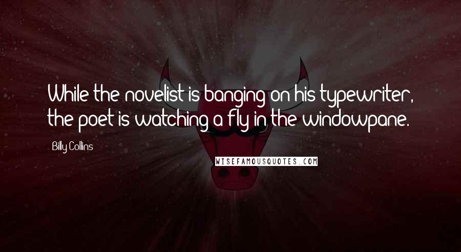 Billy Collins Quotes: While the novelist is banging on his typewriter, the poet is watching a fly in the windowpane.