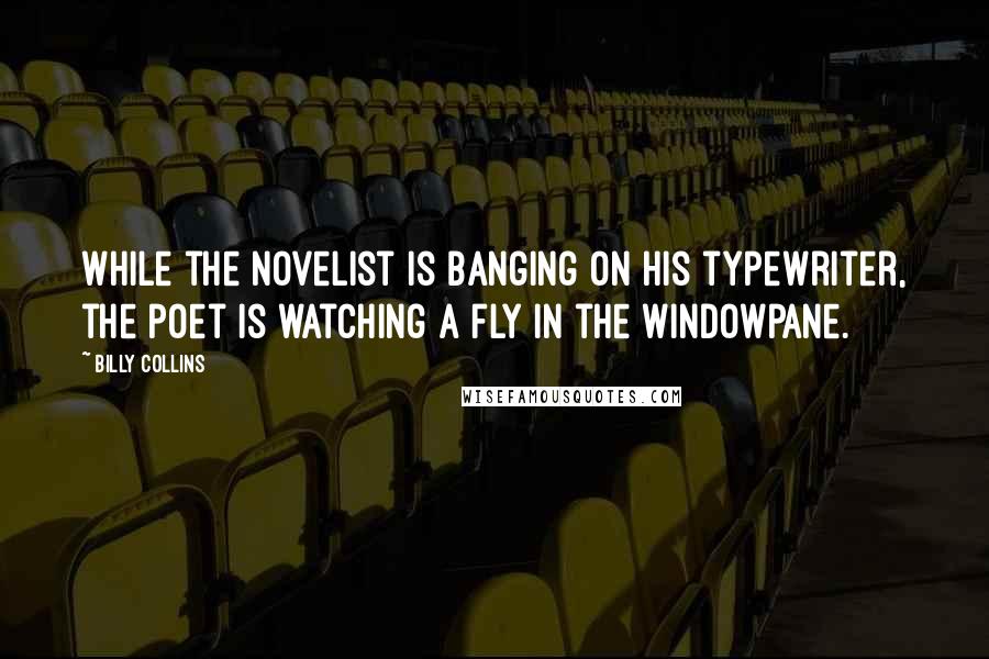 Billy Collins Quotes: While the novelist is banging on his typewriter, the poet is watching a fly in the windowpane.