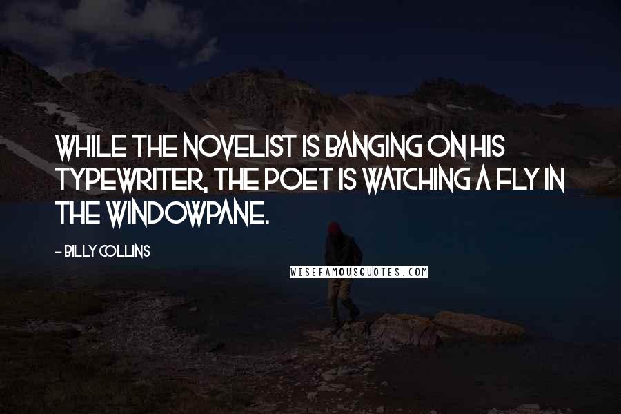 Billy Collins Quotes: While the novelist is banging on his typewriter, the poet is watching a fly in the windowpane.