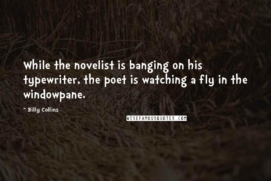 Billy Collins Quotes: While the novelist is banging on his typewriter, the poet is watching a fly in the windowpane.