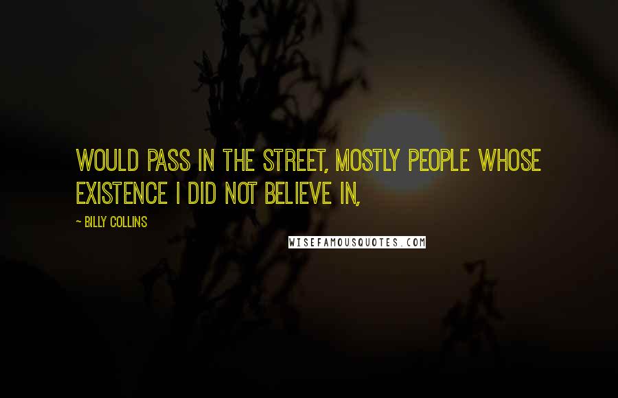 Billy Collins Quotes: Would pass in the street, mostly people whose existence I did not believe in,