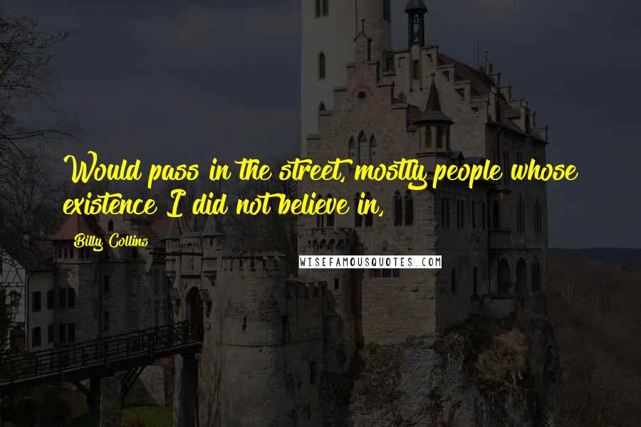 Billy Collins Quotes: Would pass in the street, mostly people whose existence I did not believe in,