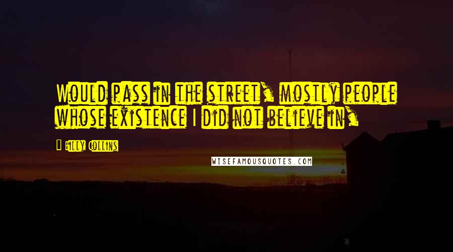 Billy Collins Quotes: Would pass in the street, mostly people whose existence I did not believe in,