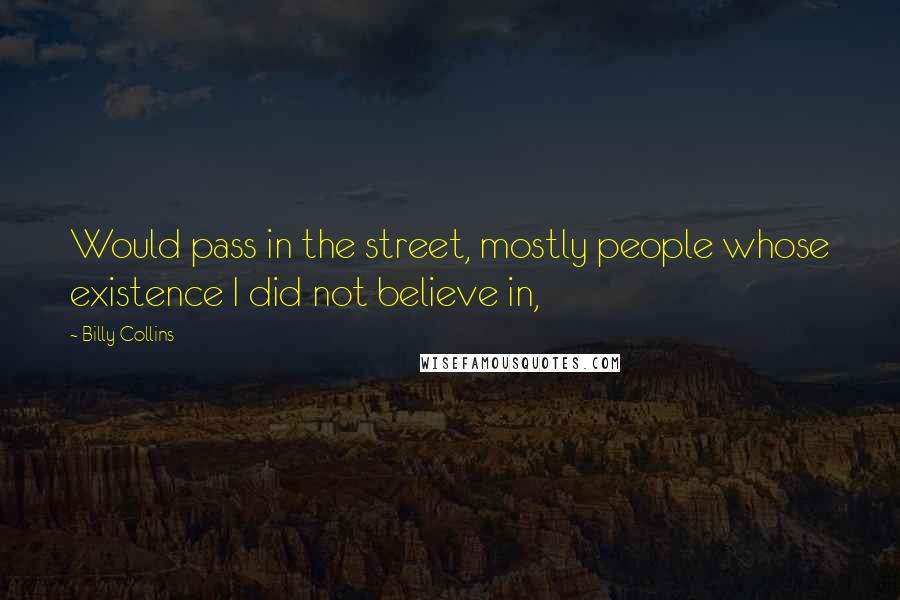 Billy Collins Quotes: Would pass in the street, mostly people whose existence I did not believe in,