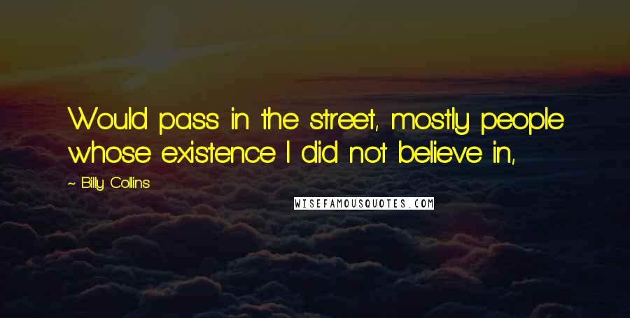 Billy Collins Quotes: Would pass in the street, mostly people whose existence I did not believe in,