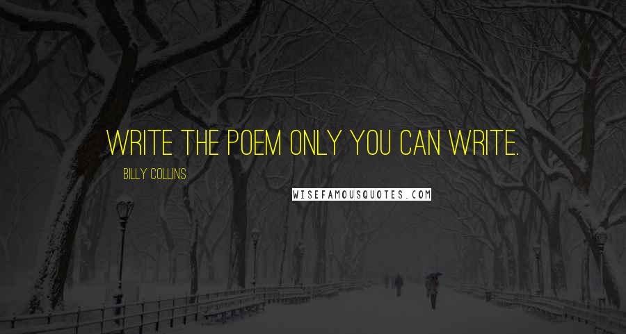 Billy Collins Quotes: Write the poem only you can write.