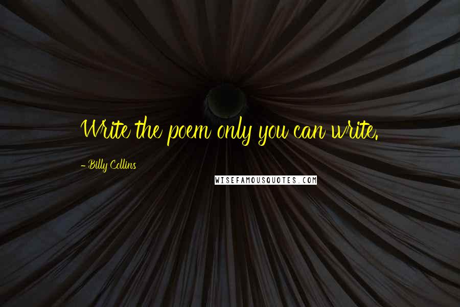 Billy Collins Quotes: Write the poem only you can write.