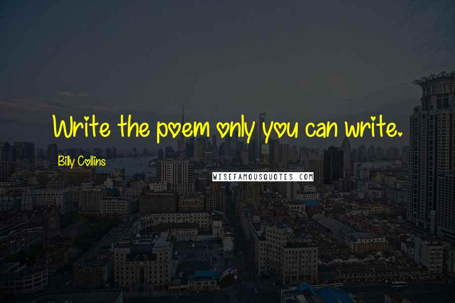 Billy Collins Quotes: Write the poem only you can write.