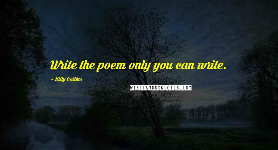 Billy Collins Quotes: Write the poem only you can write.