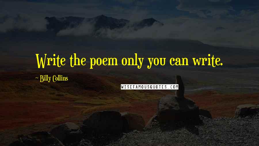 Billy Collins Quotes: Write the poem only you can write.
