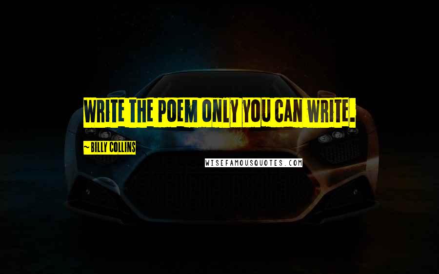 Billy Collins Quotes: Write the poem only you can write.