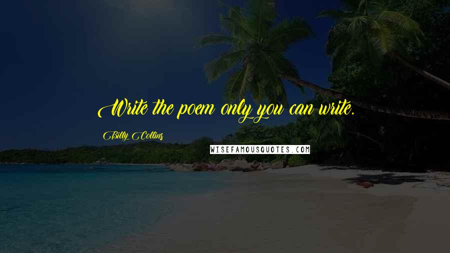 Billy Collins Quotes: Write the poem only you can write.